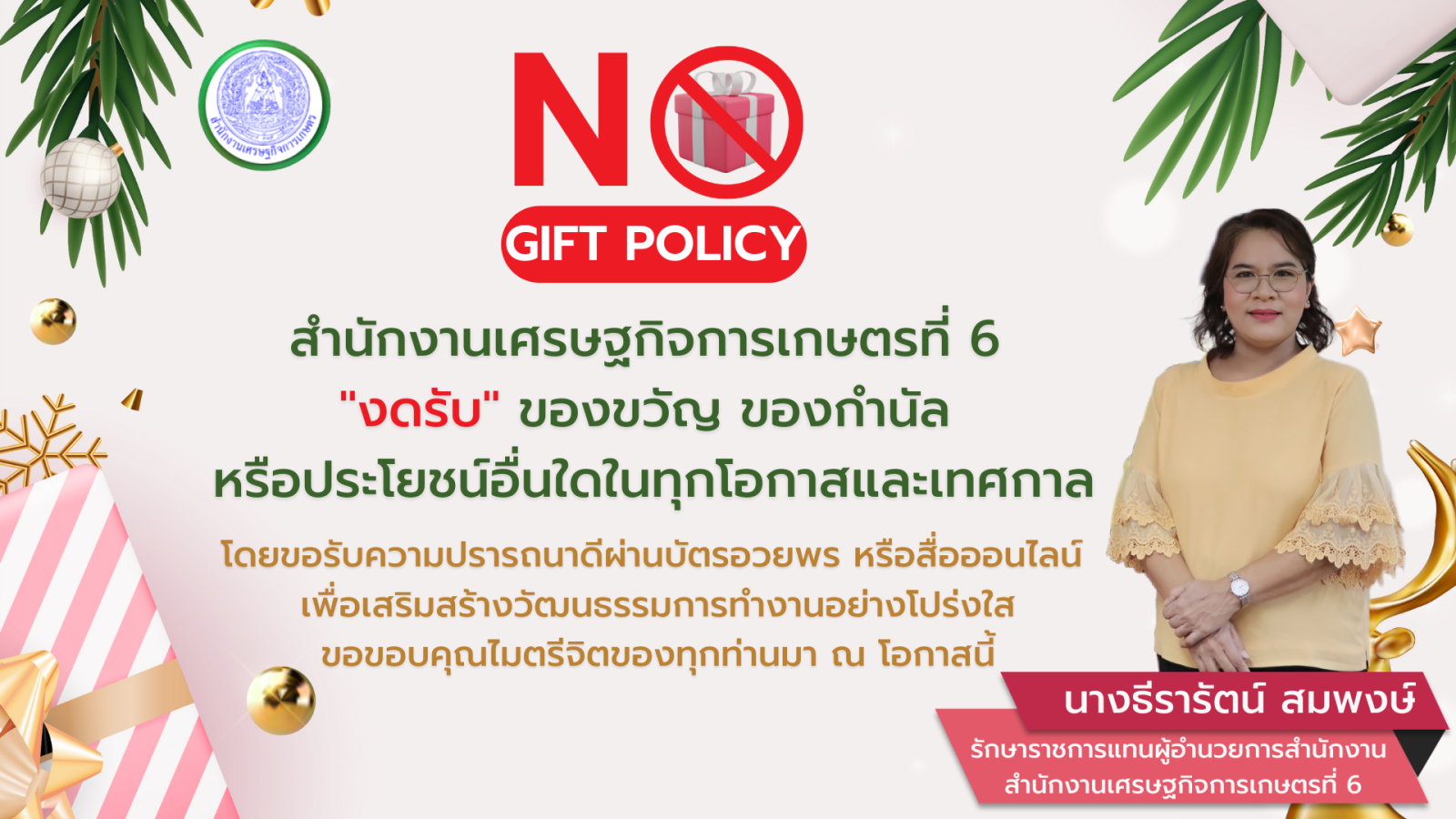 สำนักงานเศรษฐกิจการเกษตรที่ 6 มีนโยบาย    "งดรับ ของขวัญ ของกำนัล" หรือประโยชน์อื่นใดในทุกโอกาสและเทศกาล โดยขอรับความปรารถนาดีผ่านบัตรอวยพร หรือสื่อออนไลน์ เพื่อเสริมสร้างการทำงานอย่างโปร่งใส "ขอขอบคุณไมตรีจิตของทุกท่านมา ณ โอกาสนี้" 